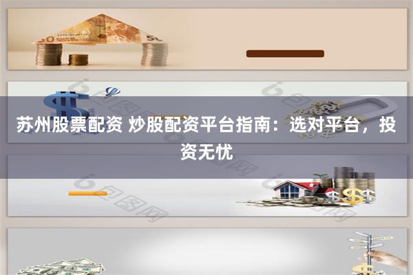 苏州股票配资 炒股配资平台指南：选对平台，投资无忧