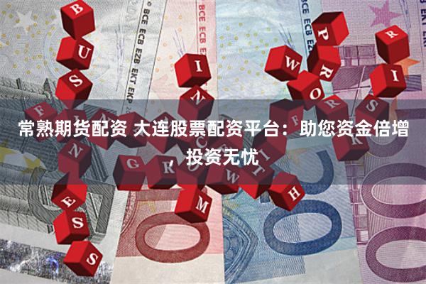 常熟期货配资 大连股票配资平台：助您资金倍增，投资无忧