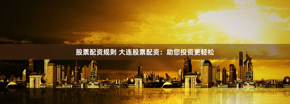 股票配资规则 大连股票配资：助您投资更轻松