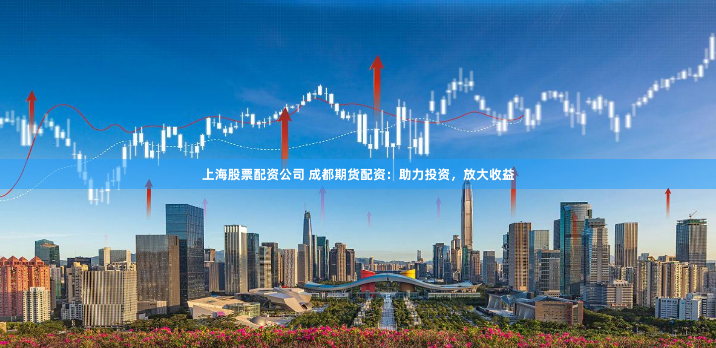 上海股票配资公司 成都期货配资：助力投资，放大收益