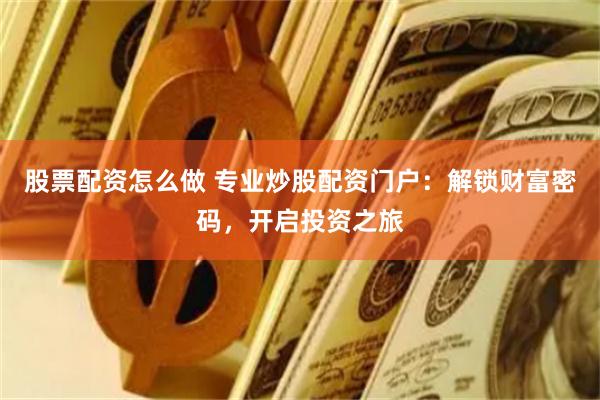 股票配资怎么做 专业炒股配资门户：解锁财富密码，开启投资之旅