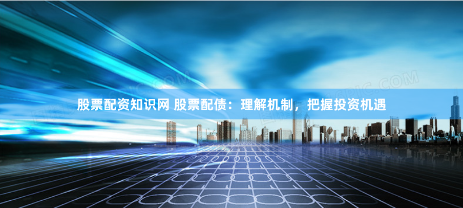 股票配资知识网 股票配债：理解机制，把握投资机遇