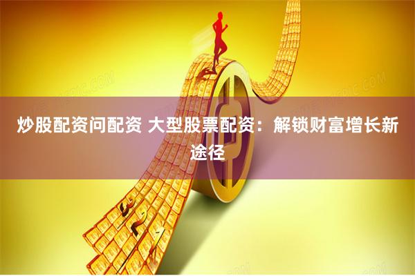 炒股配资问配资 大型股票配资：解锁财富增长新途径