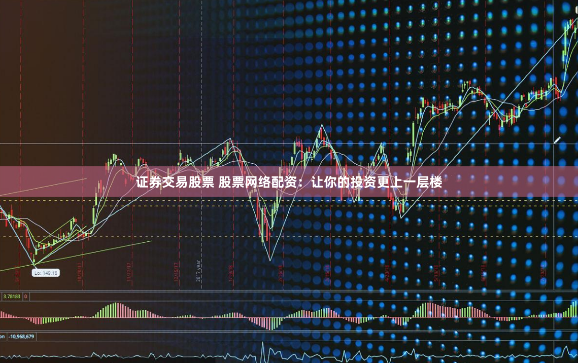 证券交易股票 股票网络配资：让你的投资更上一层楼