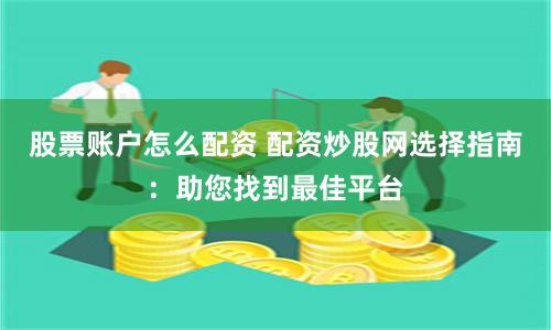 股票账户怎么配资 配资炒股网选择指南：助您找到最佳平台