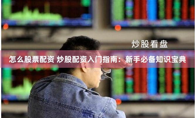 怎么股票配资 炒股配资入门指南：新手必备知识宝典
