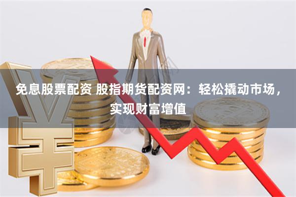 免息股票配资 股指期货配资网：轻松撬动市场，实现财富增值