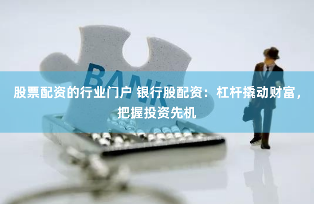 股票配资的行业门户 银行股配资：杠杆撬动财富，把握投资先机