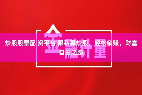 炒股股票配 资平台 跟私募炒股，轻松躺赚，财富自由之路