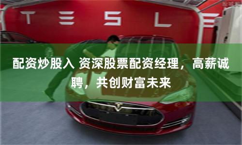 配资炒股入 资深股票配资经理，高薪诚聘，共创财富未来