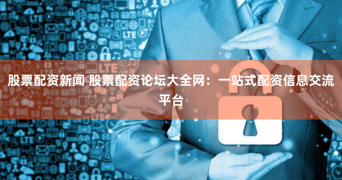 股票配资新闻 股票配资论坛大全网:一站式配资信息交流平台