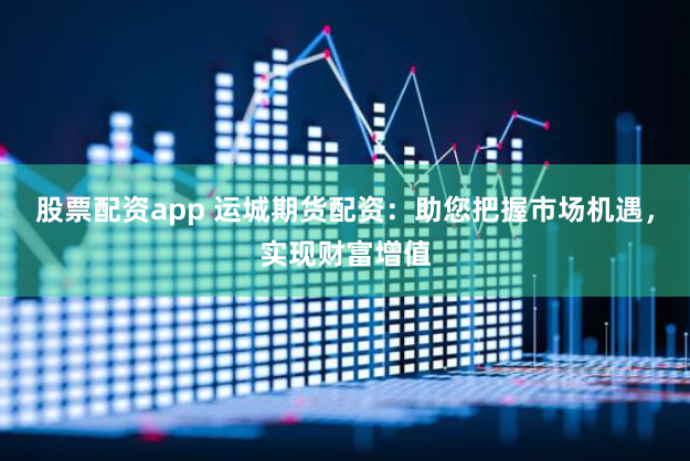 股票配资app 运城期货配资:助您把握市场机遇,实现财富增值