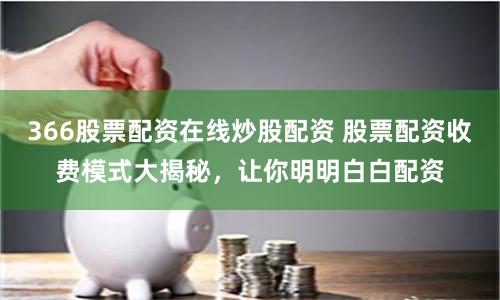366股票配资在线炒股配资 股票配资收费模式大揭秘，让你明明白白配资