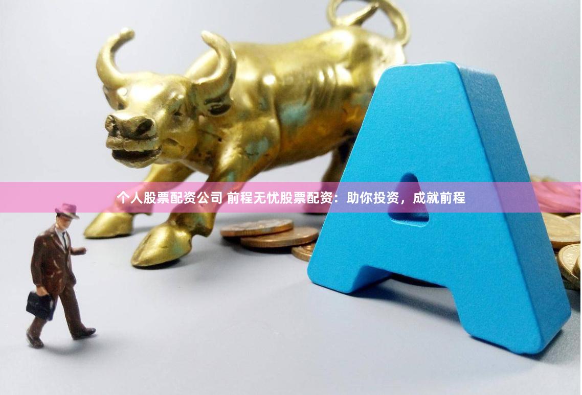 个人股票配资公司 前程无忧股票配资:助你投资,成就前程