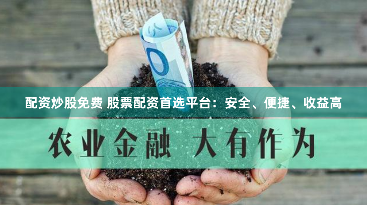 配资炒股免费 股票配资首选平台：安全、便捷、收益高