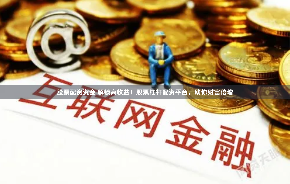 股票配资资金 解锁高收益!股票杠杆配资平台,助你财富倍增