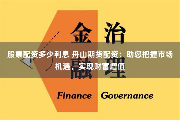 股票配资多少利息 舟山期货配资:助您把握市场机遇,实现财富增值