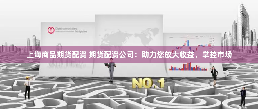 上海商品期货配资 期货配资公司:助力您放大收益,掌控市场