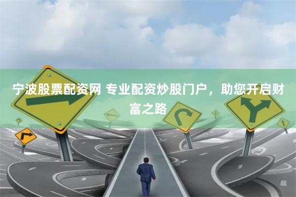 宁波股票配资网 专业配资炒股门户，助您开启财富之路