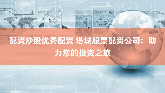 配资炒股优秀配资 塔城股票配资公司：助力您的投资之旅