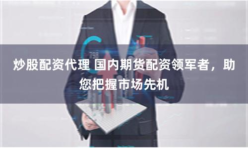 炒股配资代理 国内期货配资领军者,助您把握市场先机