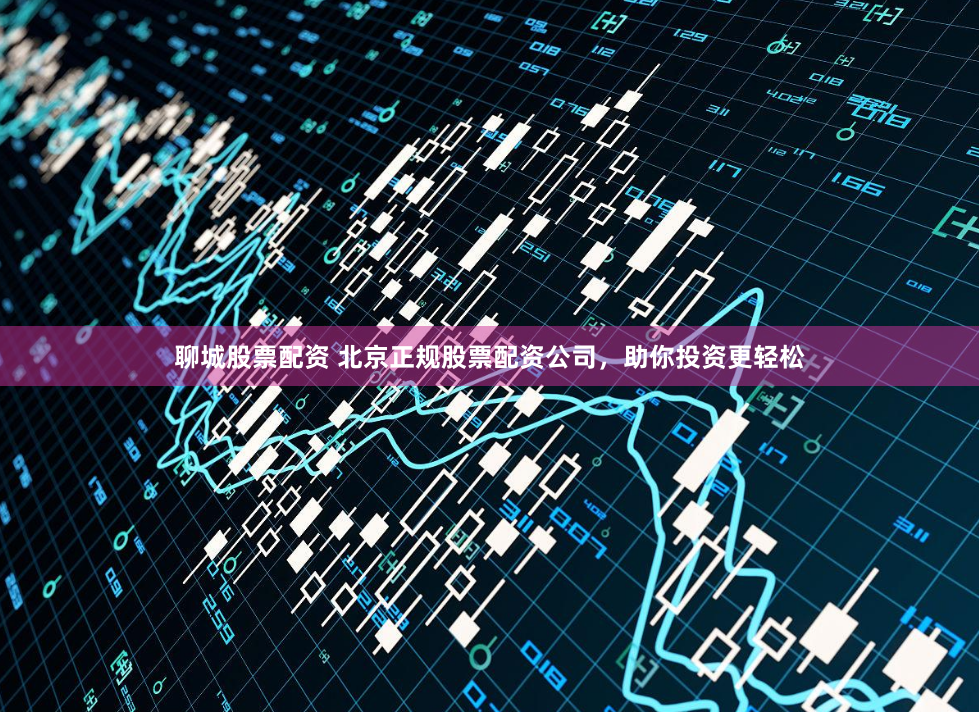 聊城股票配资 北京正规股票配资公司,助你投资更轻松