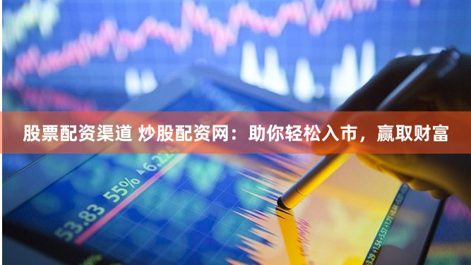 股票配资渠道 炒股配资网：助你轻松入市，赢取财富