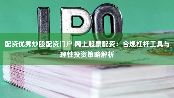 配资优秀炒股配资门户 网上股票配资：合规杠杆工具与理性投资策略解析