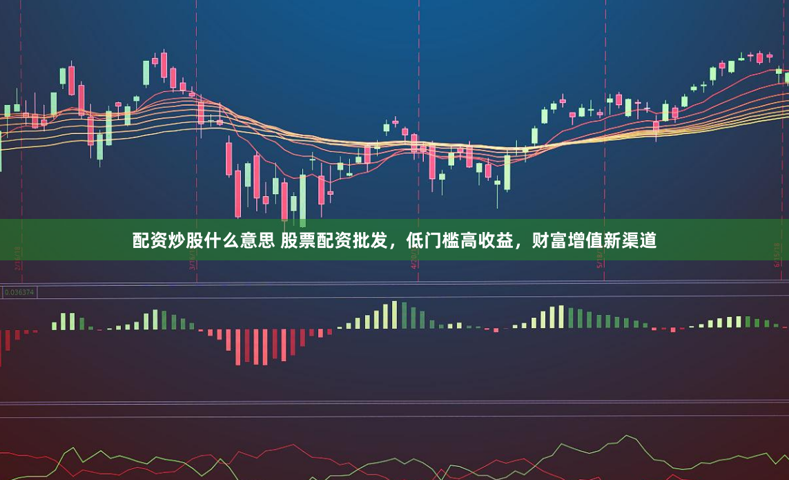 配资炒股什么意思 股票配资批发，低门槛高收益，财富增值新渠道
