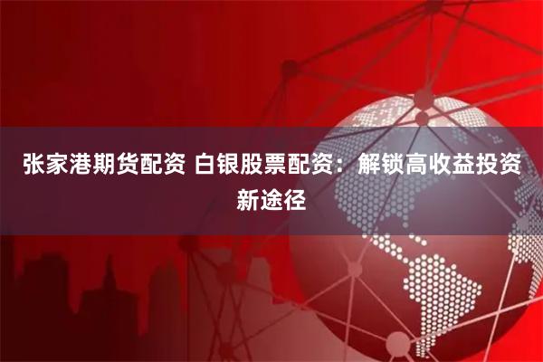 张家港期货配资 白银股票配资:解锁高收益投资新途径