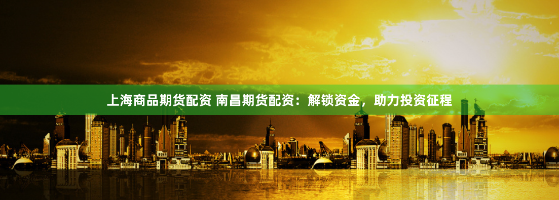 上海商品期货配资 南昌期货配资:解锁资金,助力投资征程