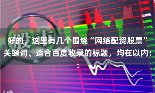 好的,这里有几个围绕“网络配资股票”关键词、适合百度收录的标题,均在以内: