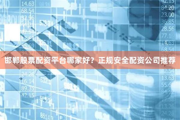 邯郸股票配资平台哪家好？正规安全配资公司推荐