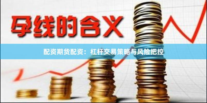 配资期货配资：杠杆交易策略与风险把控