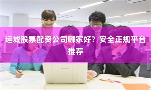 运城股票配资公司哪家好？安全正规平台推荐