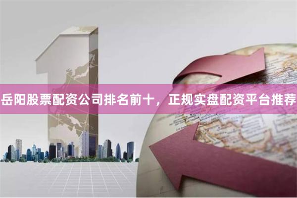 岳阳股票配资公司排名前十，正规实盘配资平台推荐