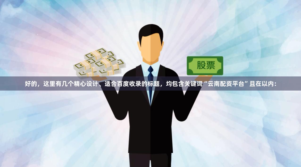 好的，这里有几个精心设计、适合百度收录的标题，均包含关键词“云南配资平台”且在以内：