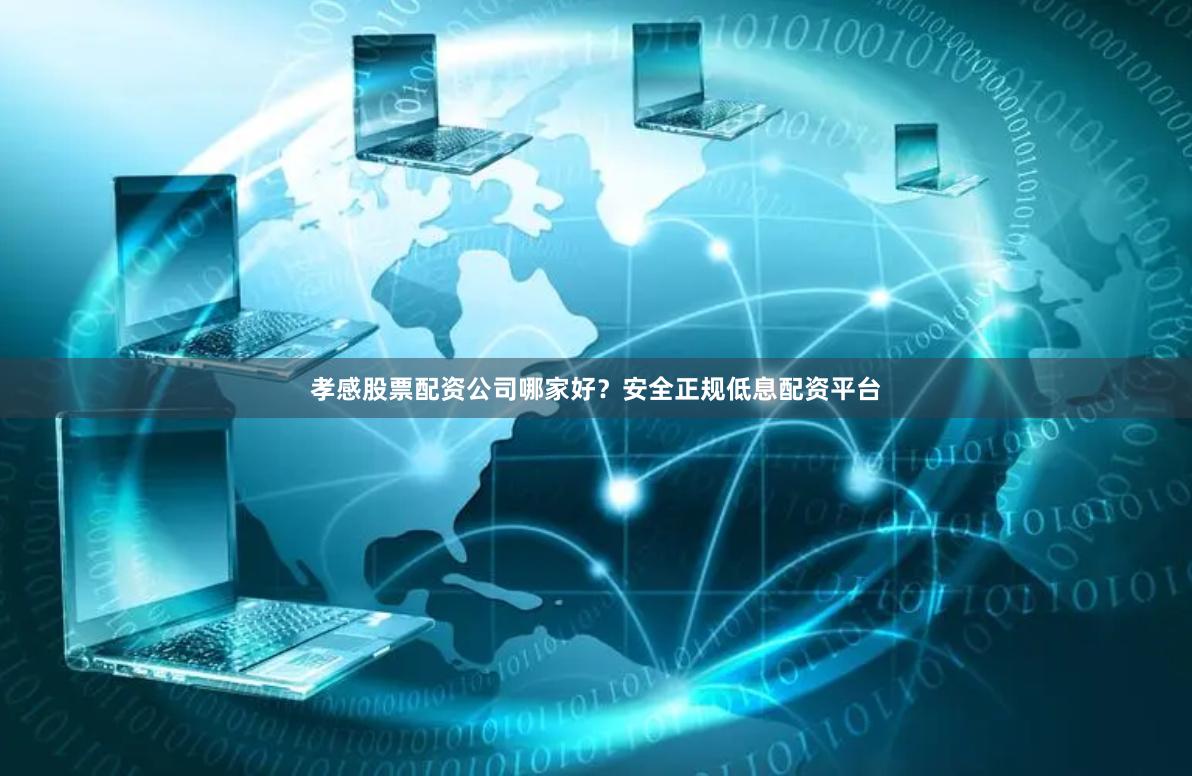 孝感股票配资公司哪家好？安全正规低息配资平台