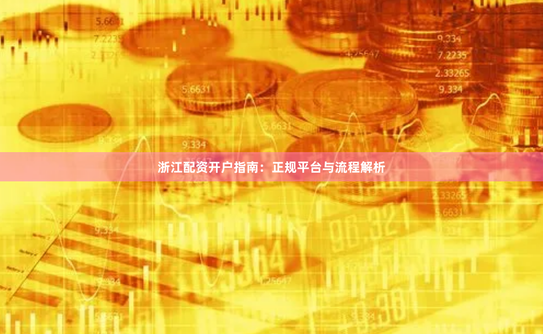浙江配资开户指南：正规平台与流程解析