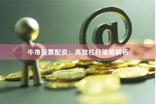牛市股票配资：高效杠杆策略解析
