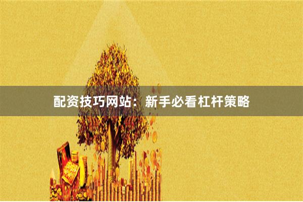 配资技巧网站：新手必看杠杆策略