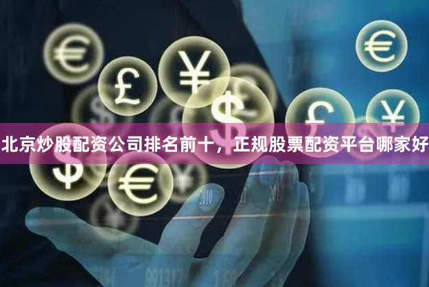 北京炒股配资公司排名前十，正规股票配资平台哪家好