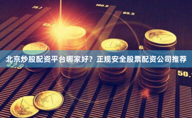 北京炒股配资平台哪家好？正规安全股票配资公司推荐