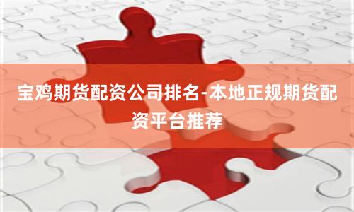 宝鸡期货配资公司排名-本地正规期货配资平台推荐
