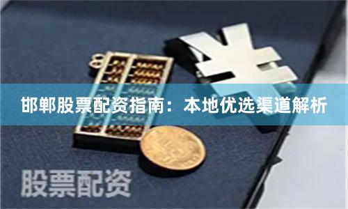 邯郸股票配资指南:本地优选渠道解析