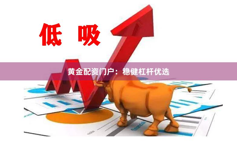 黄金配资门户：稳健杠杆优选
