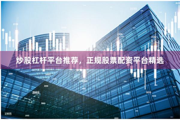 炒股杠杆平台推荐,正规股票配资平台精选