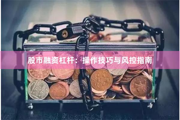 股市融资杠杆：操作技巧与风控指南
