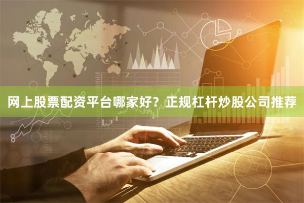 网上股票配资平台哪家好？正规杠杆炒股公司推荐