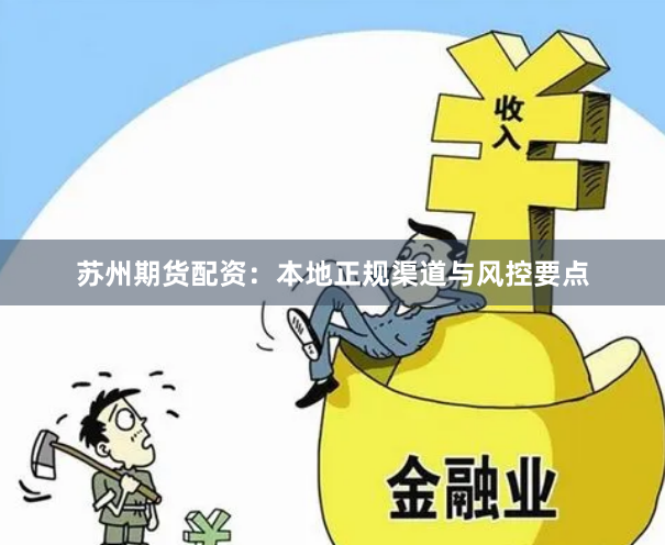 苏州期货配资：本地正规渠道与风控要点